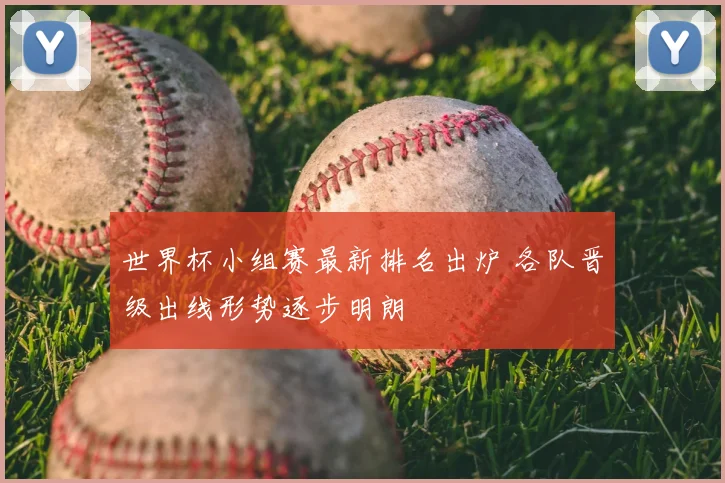 世界杯小组赛最新排名出炉 各队晋级出线形势逐步明朗