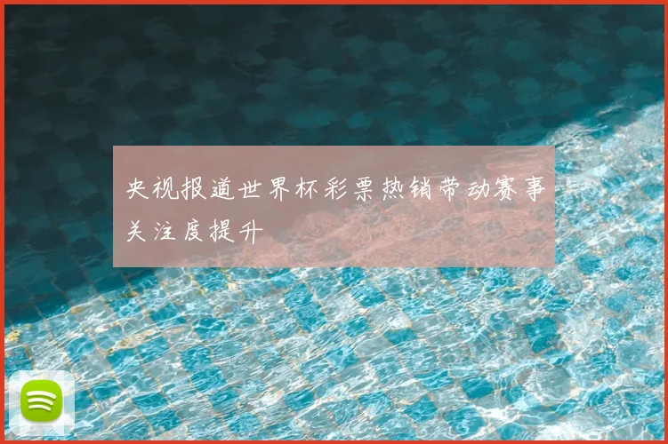 央视报道世界杯彩票热销带动赛事关注度提升