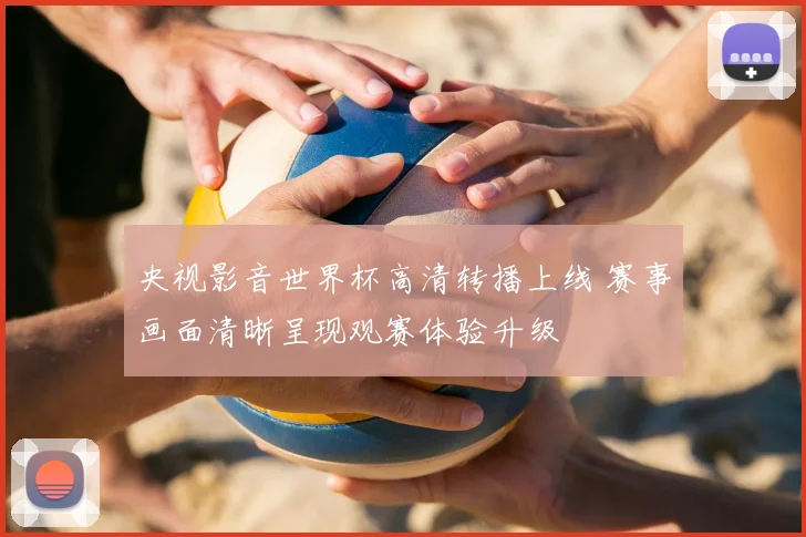 央视影音世界杯高清转播上线 赛事画面清晰呈现观赛体验升级
