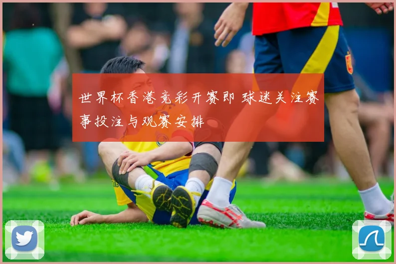 世界杯香港竞彩开赛即 球迷关注赛事投注与观赛安排