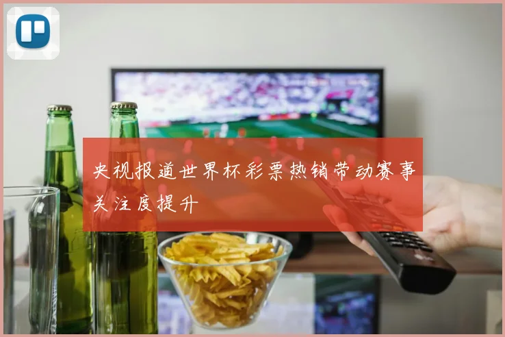 央视报道世界杯彩票热销带动赛事关注度提升