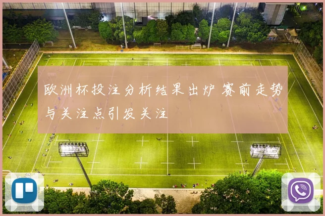欧洲杯投注分析结果出炉 赛前走势与关注点引发关注