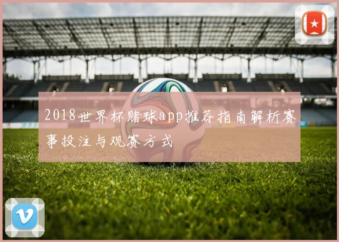 2018世界杯赌球app推荐指南解析赛事投注与观赛方式