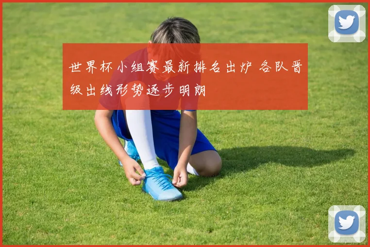 世界杯小组赛最新排名出炉 各队晋级出线形势逐步明朗