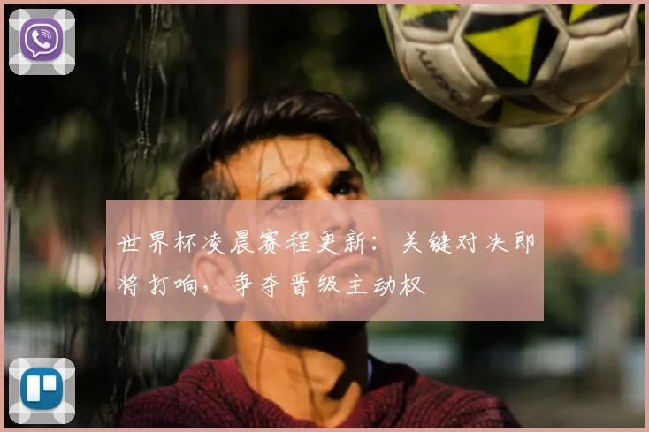 世界杯凌晨赛程更新：关键对决即将打响，争夺晋级主动权