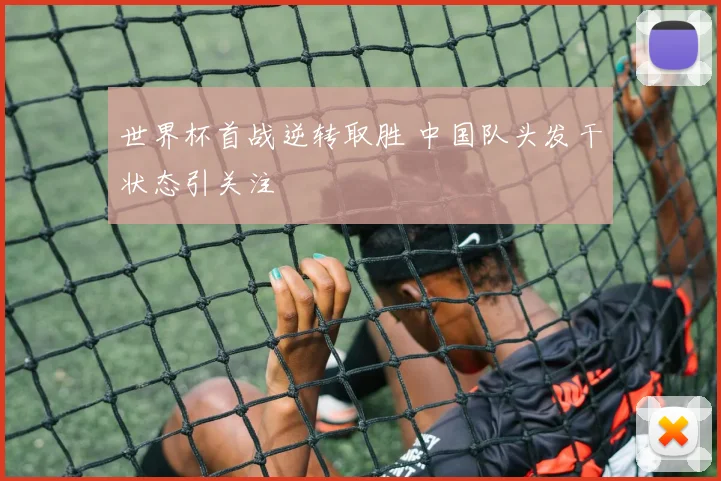 世界杯首战逆转取胜 中国队头发干状态引关注
