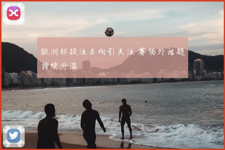 欧洲杯投注去向引关注 赛场外话题持续升温