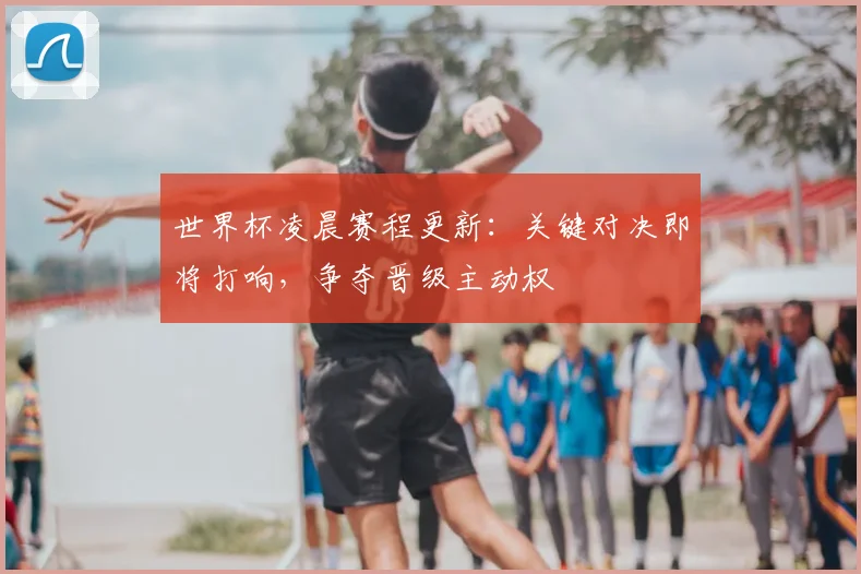 世界杯凌晨赛程更新：关键对决即将打响，争夺晋级主动权