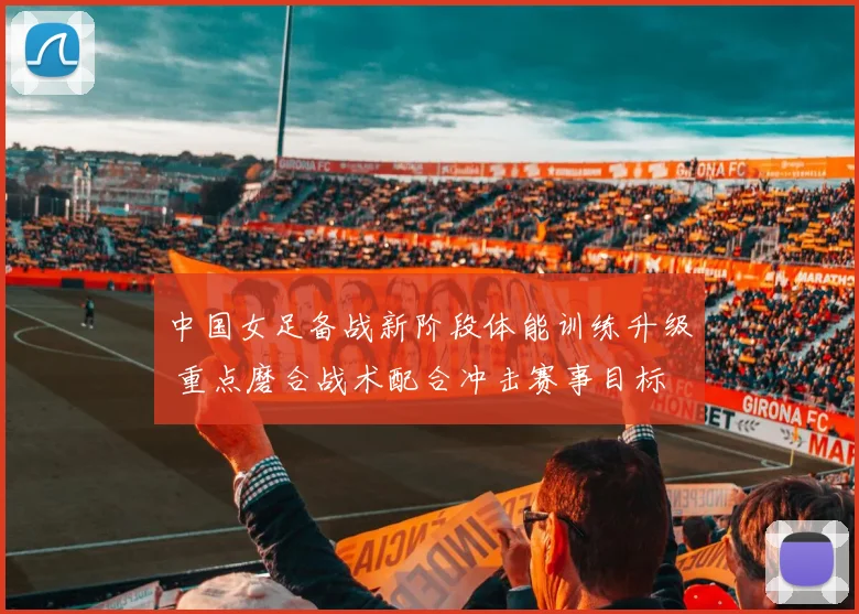 中国女足备战新阶段体能训练升级 重点磨合战术配合冲击赛事目标