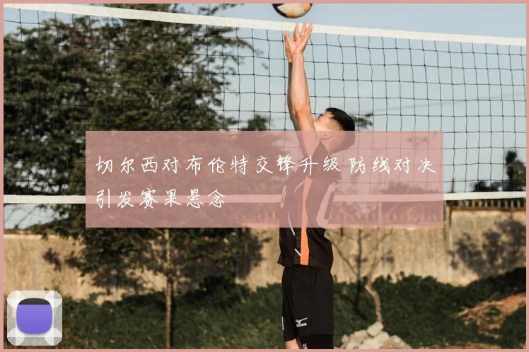 切尔西对布伦特交锋升级 防线对决引发赛果悬念
