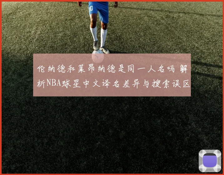 伦纳德和莱昂纳德是同一人名吗 解析NBA球星中文译名差异与搜索误区