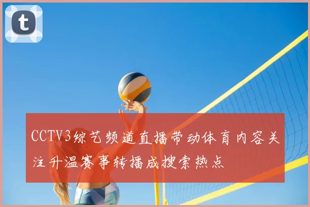 CCTV3综艺频道直播带动体育内容关注升温赛事转播成搜索热点