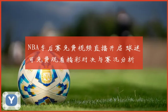NBA季后赛免费视频直播开启 球迷可免费观看精彩对决与赛况分析