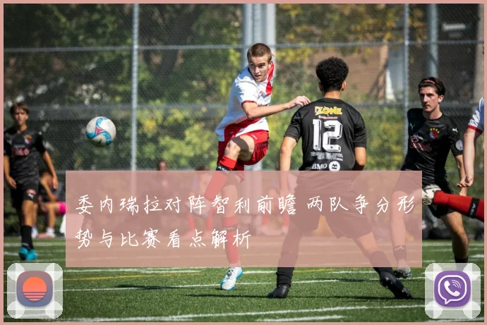 委内瑞拉对阵智利前瞻 两队争分形势与比赛看点解析