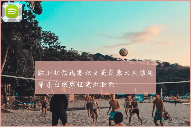 欧洲杯预选赛积分更新意大利领跑争夺出线席位更加激烈