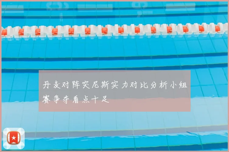 丹麦对阵突尼斯实力对比分析小组赛争夺看点十足