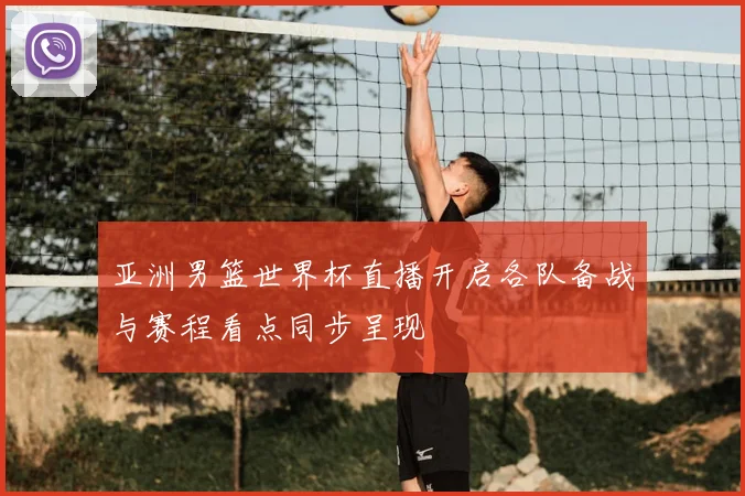 亚洲男篮世界杯直播开启各队备战与赛程看点同步呈现