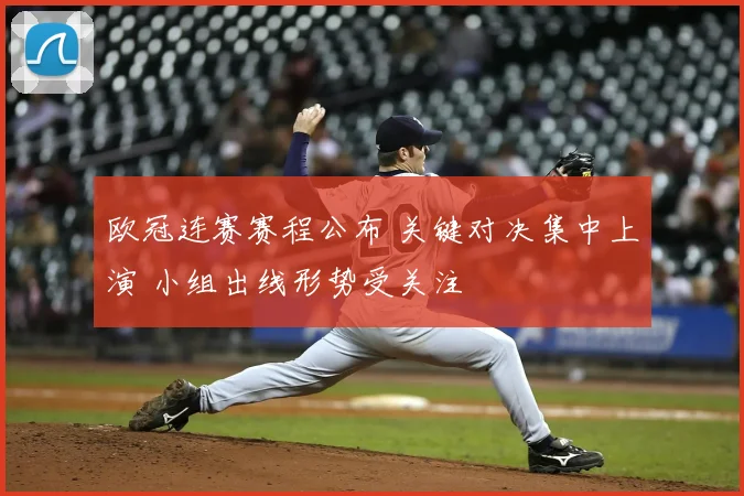 欧冠连赛赛程公布 关键对决集中上演 小组出线形势受关注