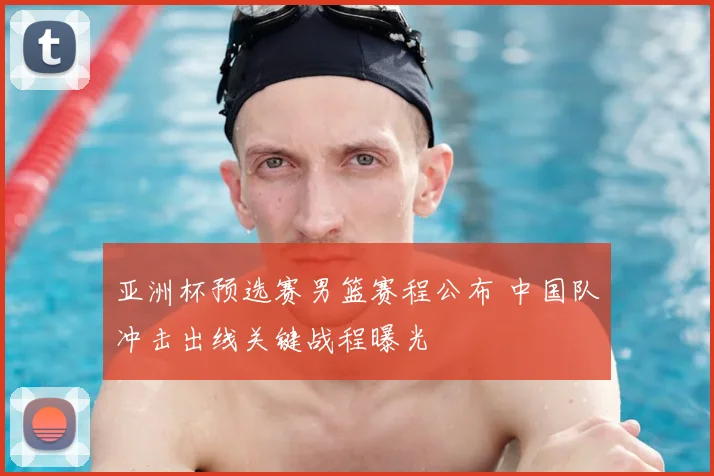 亚洲杯预选赛男篮赛程公布 中国队冲击出线关键战程曝光