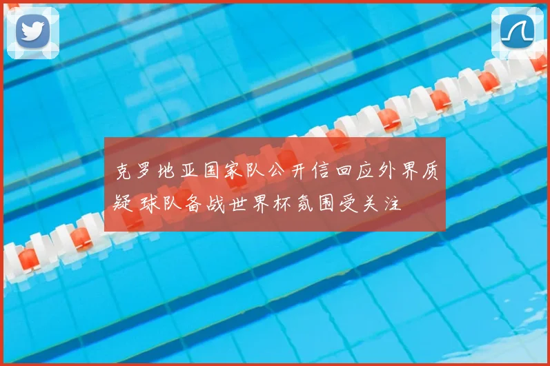 克罗地亚国家队公开信回应外界质疑 球队备战世界杯氛围受关注