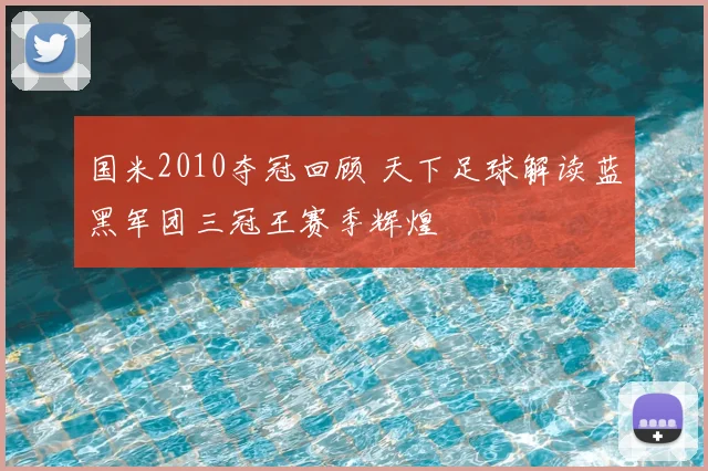 国米2010夺冠回顾 天下足球解读蓝黑军团三冠王赛季辉煌