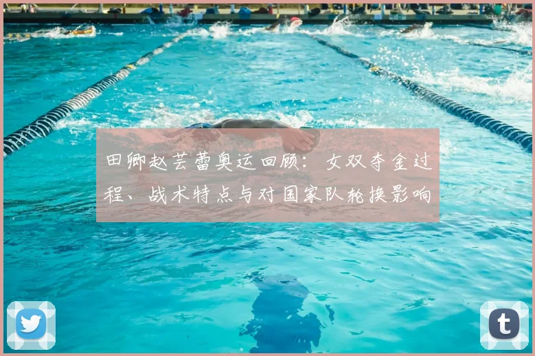 田卿赵芸蕾奥运回顾:女双夺金过程、战术特点与对国家队轮换影响