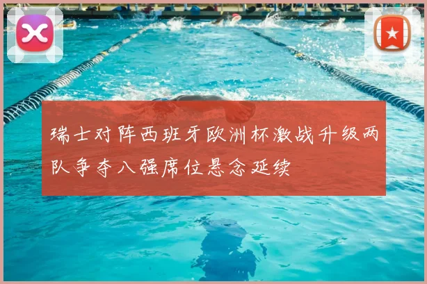 瑞士对阵西班牙欧洲杯激战升级两队争夺八强席位悬念延续