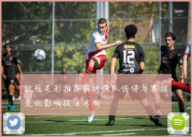 欧冠足彩推荐解析强队伤停与赛程变化影响投注方向