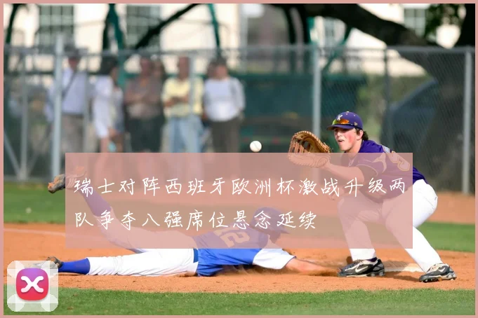 瑞士对阵西班牙欧洲杯激战升级两队争夺八强席位悬念延续