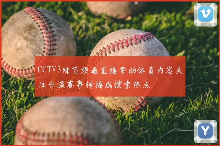 CCTV3综艺频道直播带动体育内容关注升温赛事转播成搜索热点