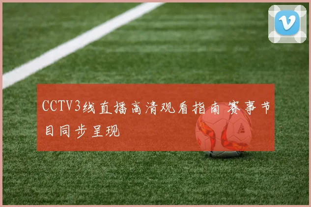 CCTV3线直播高清观看指南 赛事节目同步呈现