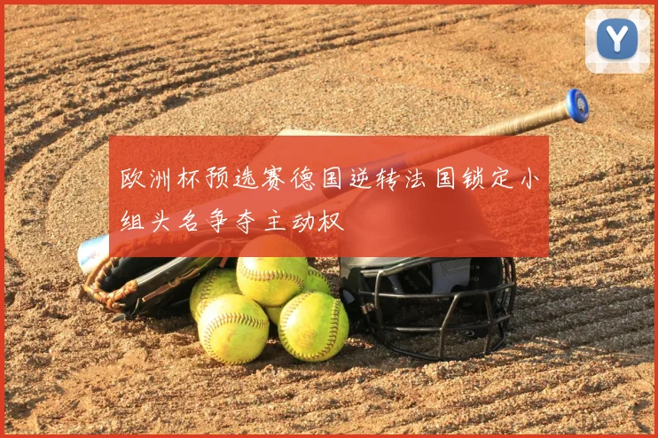 欧洲杯预选赛德国逆转法国锁定小组头名争夺主动权