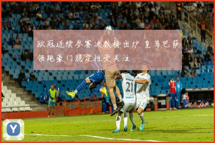 欧冠连续参赛次数榜出炉 皇马巴萨领跑豪门稳定性受关注