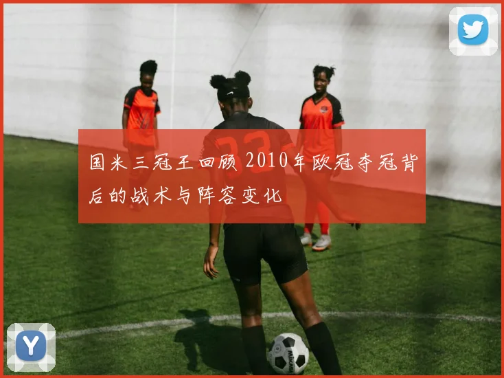国米三冠王回顾 2010年欧冠夺冠背后的战术与阵容变化