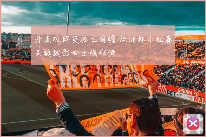 丹麦对阵英格兰前瞻 欧洲杯小组赛关键战影响出线形势