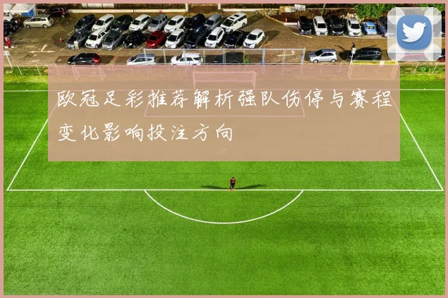 欧冠足彩推荐解析强队伤停与赛程变化影响投注方向