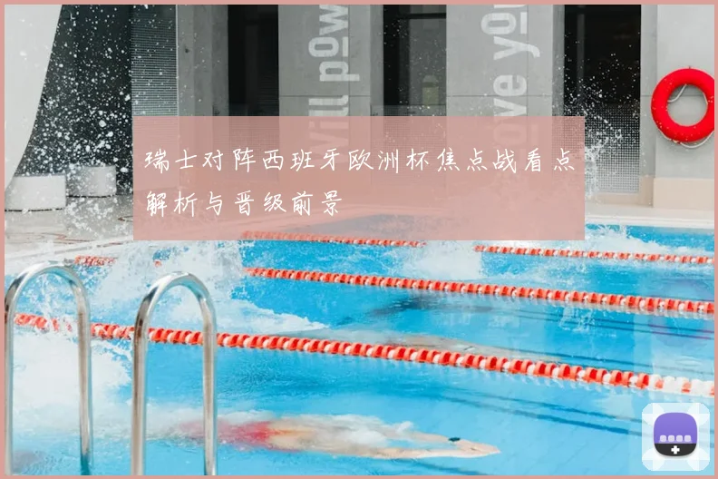 瑞士对阵西班牙欧洲杯焦点战看点解析与晋级前景