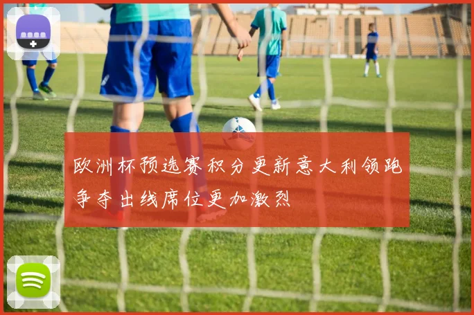 欧洲杯预选赛积分更新意大利领跑争夺出线席位更加激烈