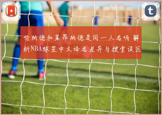 伦纳德和莱昂纳德是同一人名吗 解析NBA球星中文译名差异与搜索误区