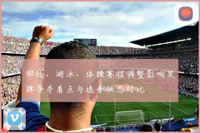 田径、游泳、体操赛程调整影响奖牌争夺看点与选手状态对比