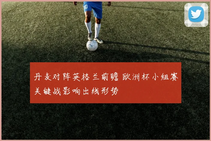 丹麦对阵英格兰前瞻 欧洲杯小组赛关键战影响出线形势