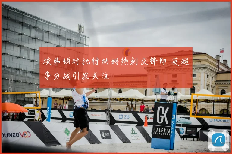 埃弗顿对托特纳姆热刺交锋即 英超争分战引发关注