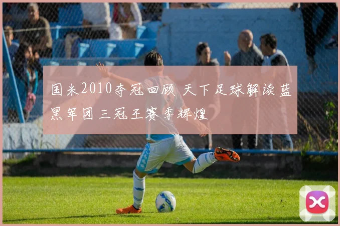 国米2010夺冠回顾 天下足球解读蓝黑军团三冠王赛季辉煌