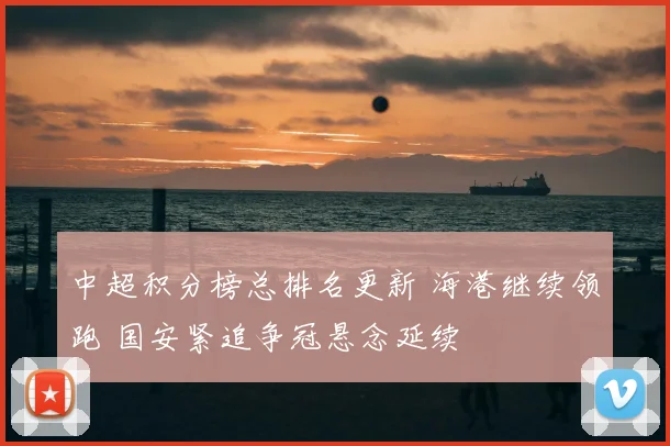 中超积分榜总排名更新 海港继续领跑 国安紧追争冠悬念延续