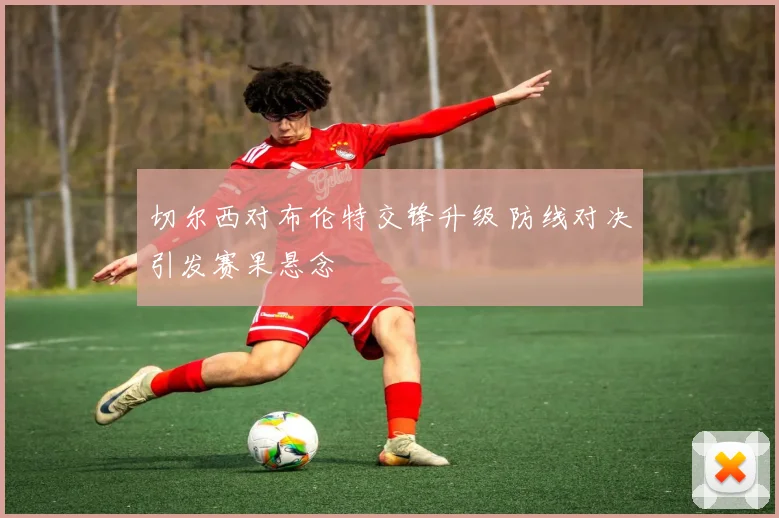 切尔西对布伦特交锋升级 防线对决引发赛果悬念